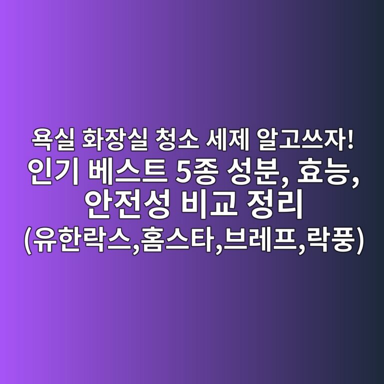 욕실 화장실 청소 세제 알고쓰자! 인기 베스트 5종 성분, 효능, 안전성 비교 정리 (유한락스,홈스타,브레프,락풍)